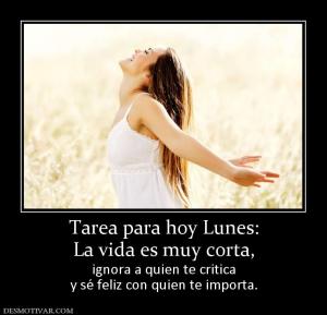 Tarea para hoy Lunes: La vida es muy corta,  ignora a quien te critica y sé feliz con quien te importa.