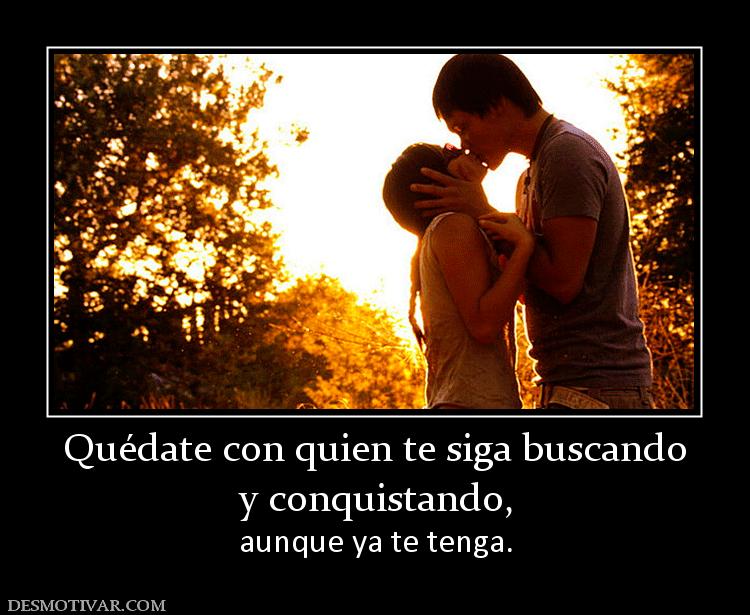 Quédate con quien te siga buscando y conquistando, aunque ya te tenga.