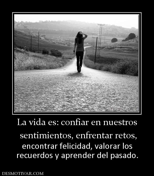 La vida es: confiar en nuestros  sentimientos, enfrentar retos,  encontrar felicidad, valorar los recuerdos y aprender del pasado.