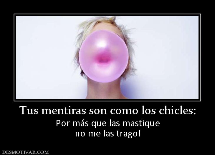 Tus mentiras son como los chicles: Por más que las mastique no me las trago!