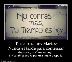 Tarea para hoy Martes: Nunca es tarde para comenzar de nuevo, mañana es hoy... No cambies todos por un simple después.