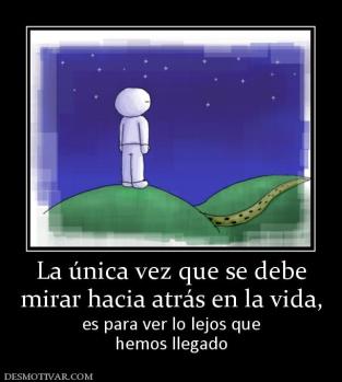 La única vez que se debe mirar hacia atrás en la vida,  es para ver lo lejos que hemos llegado