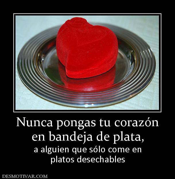 Nunca pongas tu corazón en bandeja de plata,  a alguien que sólo come en platos desechables