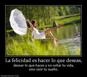 La felicidad es hacer lo que deseas, desear lo que haces y no soñar tu vida, sino vivir tu sueño.