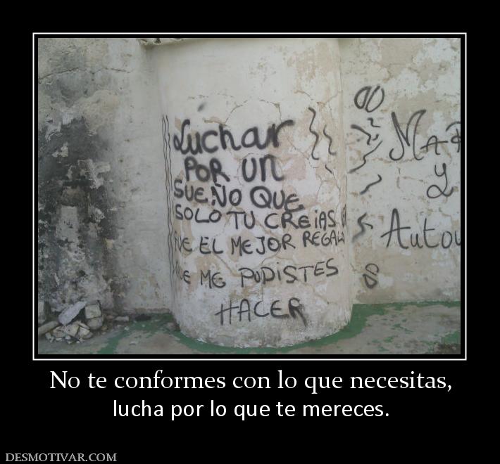 Desmotivaciones No Te Conformes Con Lo Que Necesitas Lucha Por Lo Que Te Mereces 5721