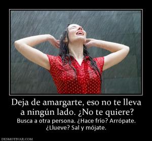 Deja de amargarte, eso no te lleva  a ningún lado. ¿No te quiere? Busca a otra persona. ¿Hace frío? Arrópate. ¿Llueve? Sal y mójate.