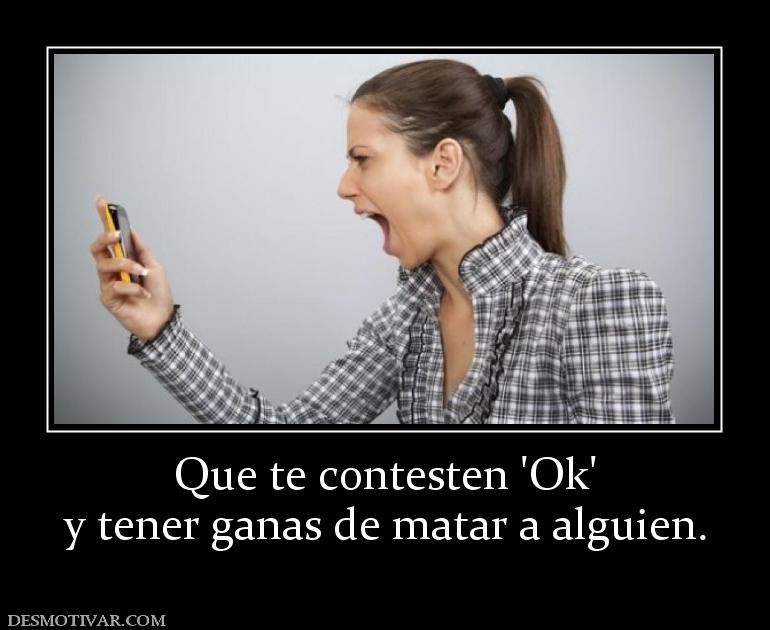 Que te contesten 'Ok' y tener ganas de matar a alguien.