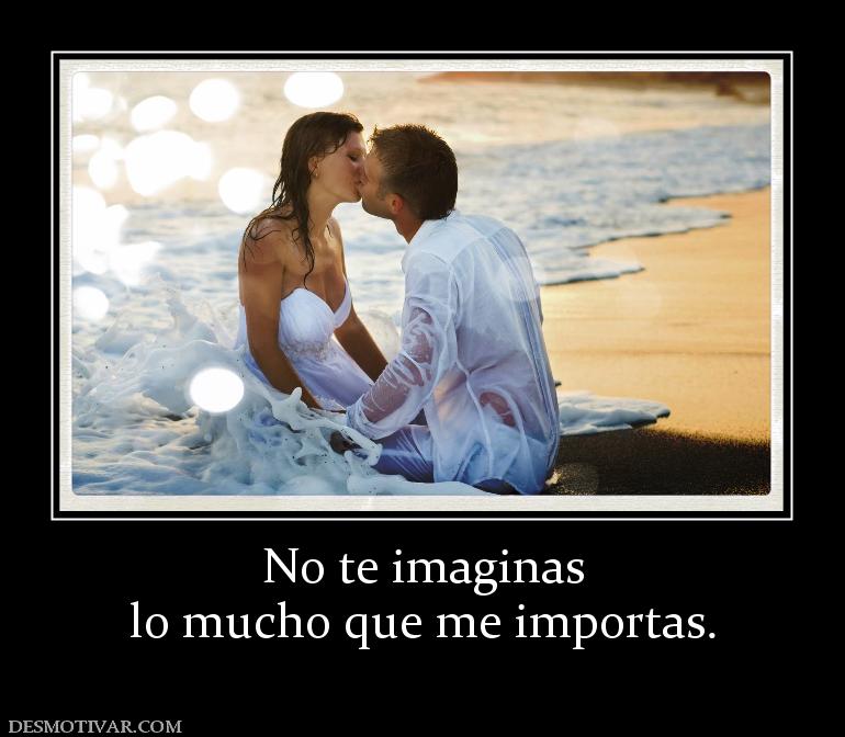 No te imaginas lo mucho que me importas.