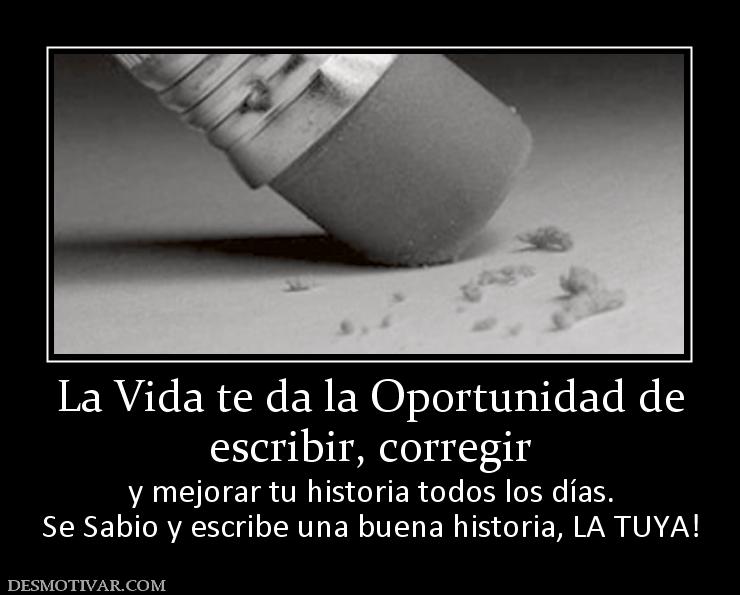 La Vida te da la Oportunidad de escribir, corregir  y mejorar tu historia todos los días. Se Sabio y escribe una buena historia, LA TUYA!