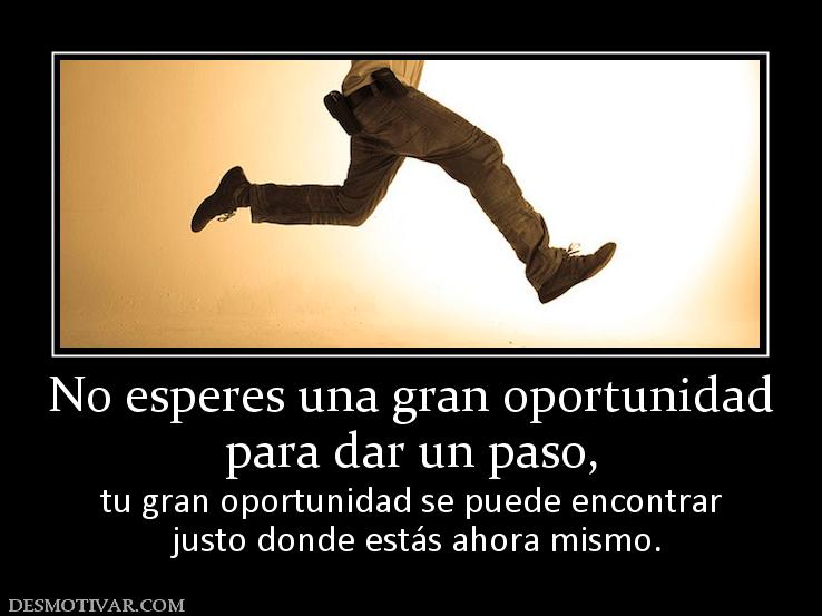 No esperes una gran oportunidad para dar un paso,  tu gran oportunidad se puede encontrar  justo donde estás ahora mismo.