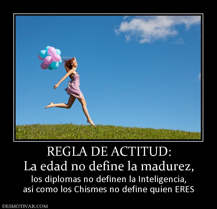 REGLA DE ACTITUD: La edad no define la madurez,  los diplomas no definen la Inteligencia, así como los Chismes no define quien ERES