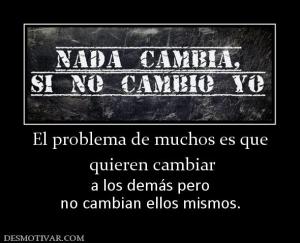 El problema de muchos es que  quieren cambiar  a los demás pero no cambian ellos mismos.