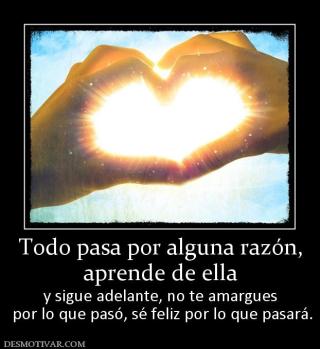 Todo pasa por alguna razón, aprende de ella  y sigue adelante, no te amargues  por lo que pasó, sé feliz por lo que pasará.