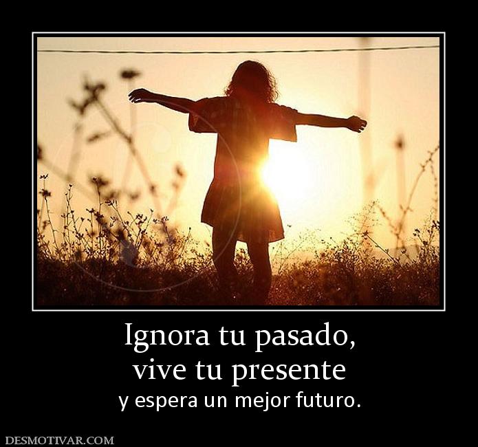 Ignora tu pasado, vive tu presente y espera un mejor futuro.