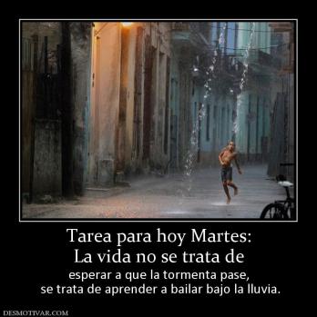 Tarea para hoy Martes: La vida no se trata de  esperar a que la tormenta pase,  se trata de aprender a bailar bajo la lluvia.