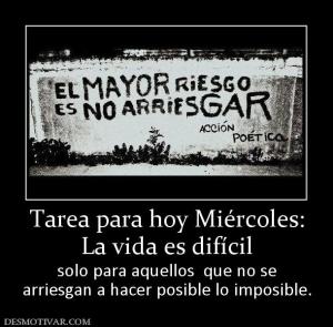 Tarea para hoy Miércoles: La vida es difícil solo para aquellos  que no se arriesgan a hacer posible lo imposible.