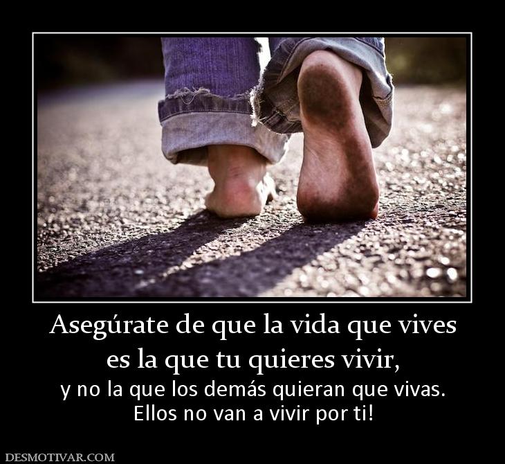 Asegúrate de que la vida que vives es la que tu quieres vivir, y no la que los demás quieran que vivas. Ellos no van a vivir por ti!