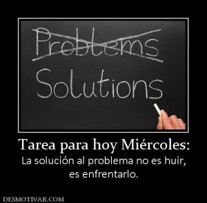 Tarea para hoy Miércoles: La solución al problema no es huir, es enfrentarlo.