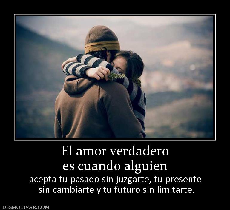 El amor verdadero es cuando alguien  acepta tu pasado sin juzgarte, tu presente  sin cambiarte y tu futuro sin limitarte.