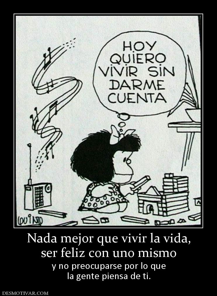 Nada mejor que vivir la vida, ser feliz con uno mismo y no preocuparse por lo que la gente piensa de ti.