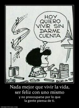 Nada mejor que vivir la vida, ser feliz con uno mismo y no preocuparse por lo que la gente piensa de ti.