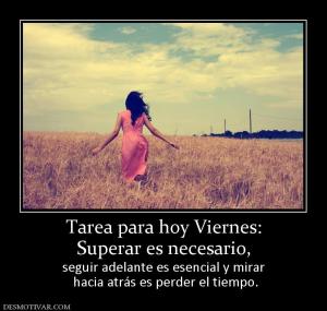 Tarea para hoy Viernes: Superar es necesario,  seguir adelante es esencial y mirar  hacia atrás es perder el tiempo.