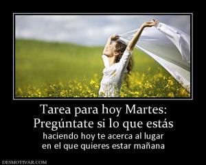 Tarea para hoy Martes: Pregúntate si lo que estás haciendo hoy te acerca al lugar en el que quieres estar mañana