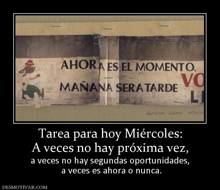 Tarea para hoy Miércoles: A veces no hay próxima vez,  a veces no hay segundas oportunidades,  a veces es ahora o nunca.