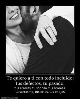 Te quiero a ti con todo incluido: tus defectos, tu pasado,  tus errores, tu sonrisa, tus bromas, tu sarcasmo, tus celos, tus enojos