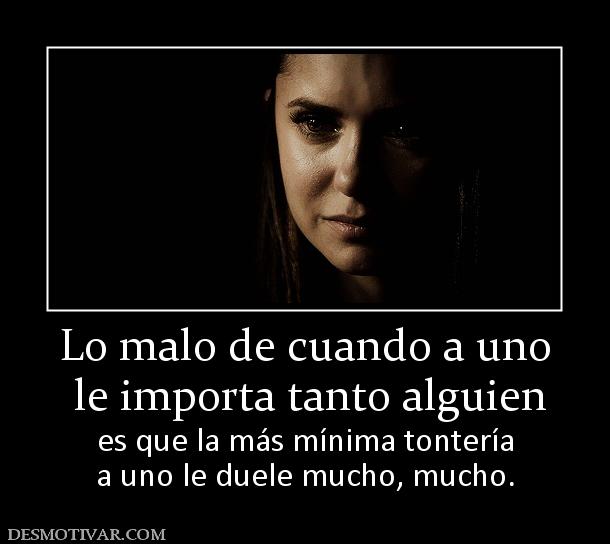 Lo malo de cuando a uno  le importa tanto alguien es que la más mínima tontería a uno le duele mucho, mucho.