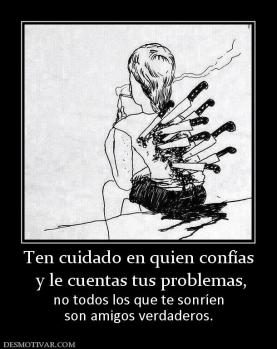 Ten cuidado en quien confías  y le cuentas tus problemas, no todos los que te sonríen son amigos verdaderos.