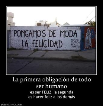 La primera obligación de todo ser humano  es ser FELIZ, la segunda es hacer feliz a los demás