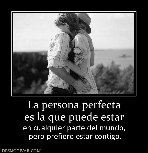 La persona perfecta es la que puede estar  en cualquier parte del mundo,  pero prefiere estar contigo.