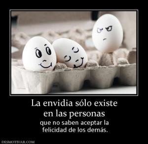 La envidia sólo existe en las personas que no saben aceptar la  felicidad de los demás.