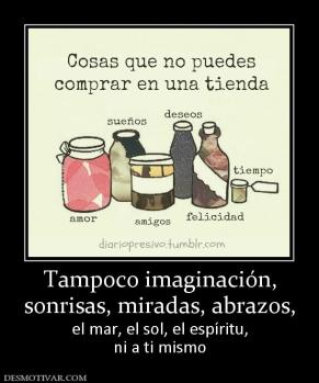 Tampoco imaginación, sonrisas, miradas, abrazos, el mar, el sol, el espíritu, ni a ti mismo