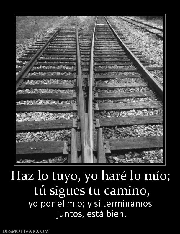 Haz lo tuyo, yo haré lo mío;  tú sigues tu camino, yo por el mío; y si terminamos  juntos, está bien.