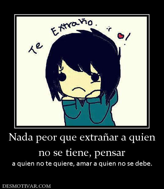 Nada peor que extrañar a quien no se tiene, pensar a quien no te quiere, amar a quien no se debe.