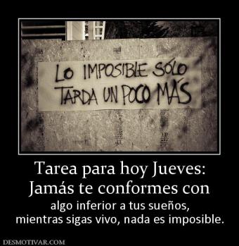 Tarea para hoy Jueves: Jamás te conformes con algo inferior a tus sueños, mientras sigas vivo, nada es imposible.