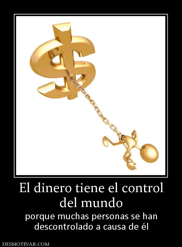 El dinero tiene el control del mundo porque muchas personas se han descontrolado a causa de él