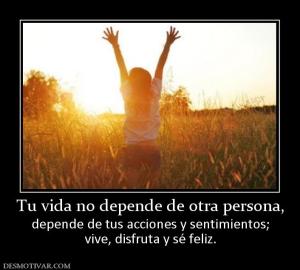 Tu vida no depende de otra persona, depende de tus acciones y sentimientos; vive, disfruta y sé feliz.