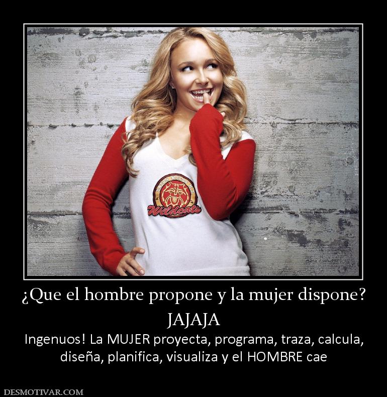 ¿Que el hombre propone y la mujer disp JAJAJA Ingenuos! La MUJER proyecta, programa, traza, calcula, diseña, planifica, visualiza y el HOMBRE cae