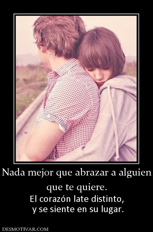 Nada mejor que abrazar a alguien que te quiere. El corazón late distinto,  y se siente en su lugar.