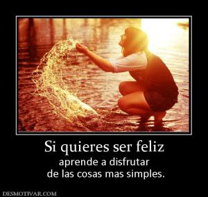 Si quieres ser feliz aprende a disfrutar  de las cosas mas simples.