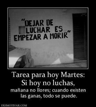 Tarea para hoy Martes: Si hoy no luchas,  mañana no llores; cuando existen  las ganas, todo se puede.