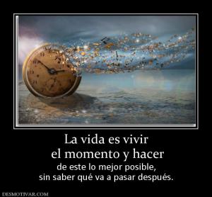 La vida es vivir  el momento y hacer  de este lo mejor posible, sin saber qué va a pasar después.