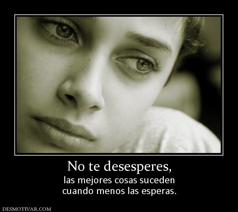 No te desesperes, las mejores cosas suceden cuando menos las esperas.