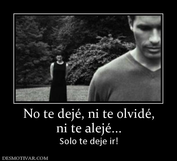 No te dejé, ni te olvidé, ni te alejé... Solo te deje ir!