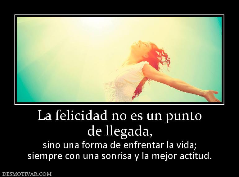 La felicidad no es un punto de llegada, sino una forma de enfrentar la vida; siempre con una sonrisa y la mejor actitud.