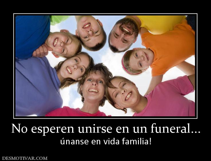 No esperen unirse en un funeral... únanse en vida familia!