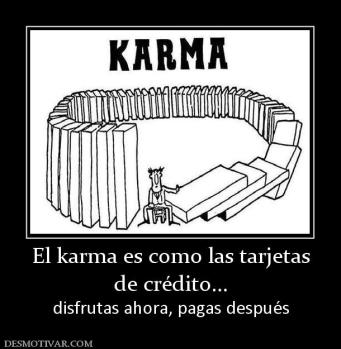 El karma es como las tarjetas de crédito... disfrutas ahora, pagas después